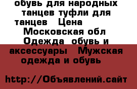 обувь для народных танцев,туфли для танцев › Цена ­ 4 000 - Московская обл. Одежда, обувь и аксессуары » Мужская одежда и обувь   